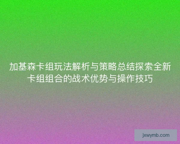加基森卡组玩法解析与策略总结探索全新卡组组合的战术优势与操作技巧