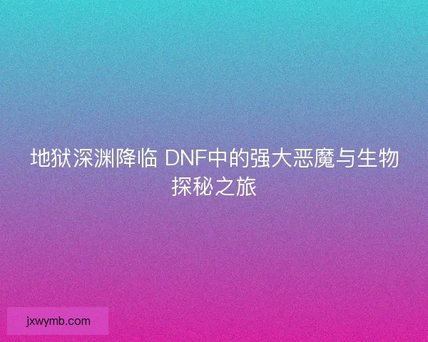 地狱深渊降临 DNF中的强大恶魔与生物探秘之旅