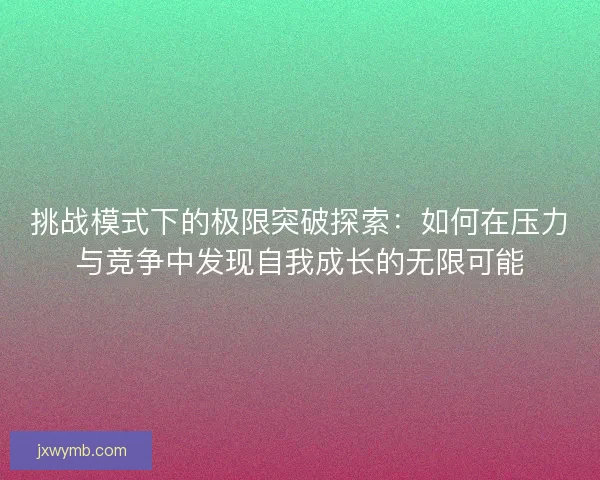 挑战模式下的极限突破探索：如何在压力与竞争中发现自我成长的无限可能