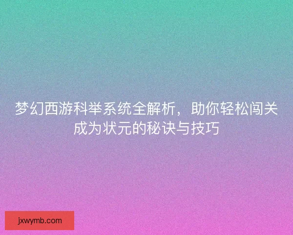梦幻西游科举系统全解析，助你轻松闯关成为状元的秘诀与技巧