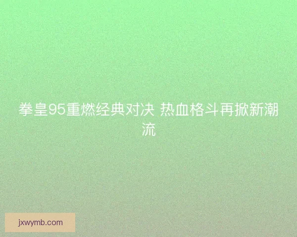 拳皇95重燃经典对决 热血格斗再掀新潮流