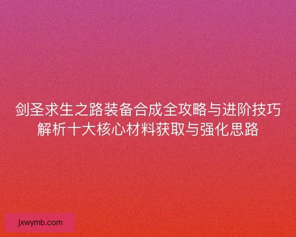 剑圣求生之路装备合成全攻略与进阶技巧解析十大核心材料获取与强化思路