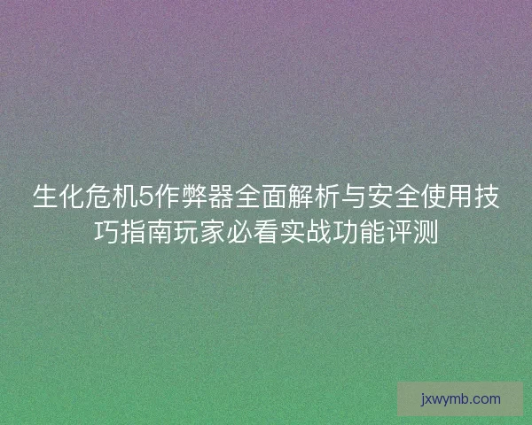 生化危机5作弊器全面解析与安全使用技巧指南玩家必看实战功能评测