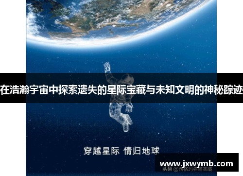 在浩瀚宇宙中探索遗失的星际宝藏与未知文明的神秘踪迹